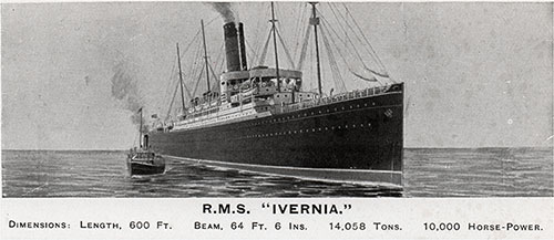 RMS Ivernia Dimensions: Length, 600 Feet.- Beam, 64 Feet, 6 Inches, 14,058 Tons 10,000 Horse-Power.